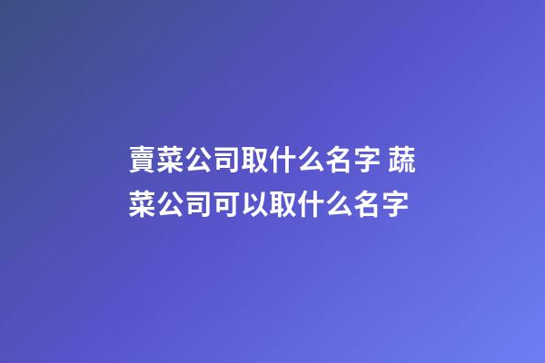 賣菜公司取什么名字 蔬菜公司可以取什么名字-第1張-公司起名-玄機派